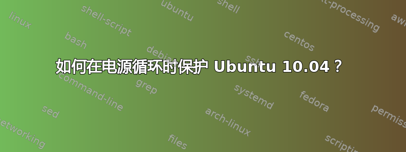 如何在电源循环时保护 Ubuntu 10.04？