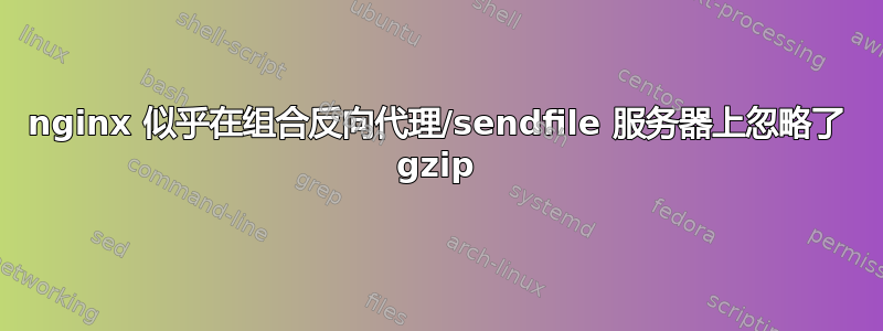 nginx 似乎在组合反向代理/sendfile 服务器上忽略了 gzip