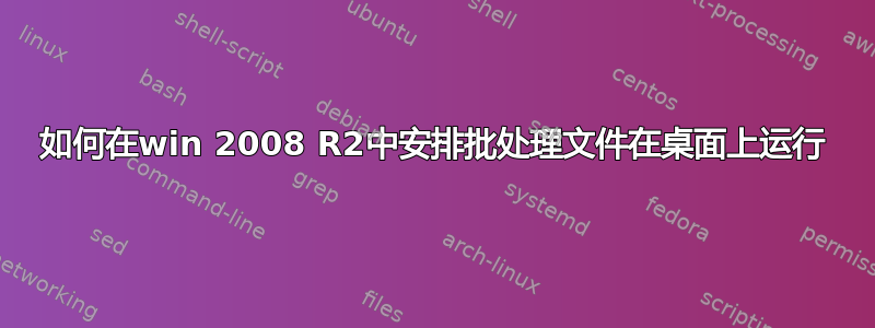 如何在win 2008 R2中安排批处理文件在桌面上运行