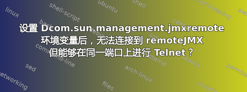 设置 Dcom.sun.management.jmxremote 环境变量后，无法连接到 remoteJMX 但能够在同一端口上进行 Telnet？