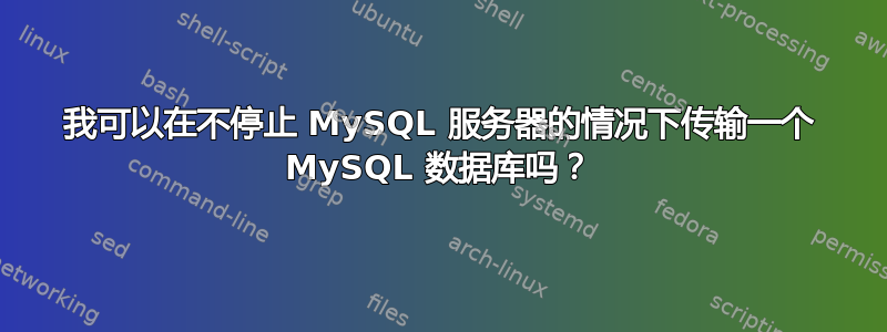 我可以在不停止 MySQL 服务器的情况下传输一个 MySQL 数据库吗？