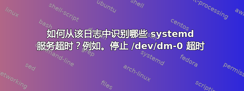 如何从该日志中识别哪些 systemd 服务超时？例如。停止 /dev/dm-0 超时