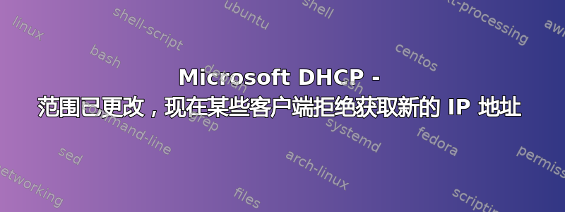 Microsoft DHCP - 范围已更改，现在某些客户端拒绝获取新的 IP 地址