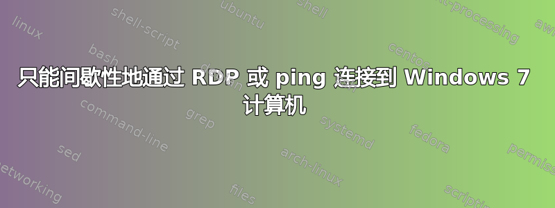 只能间歇性地通过 RDP 或 ping 连接到 Windows 7 计算机