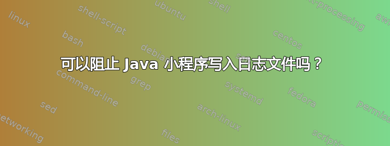 可以阻止 Java 小程序写入日志文件吗？