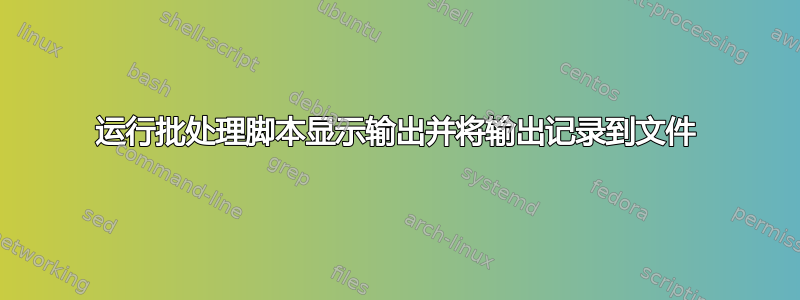 运行批处理脚本显示输出并将输出记录到文件