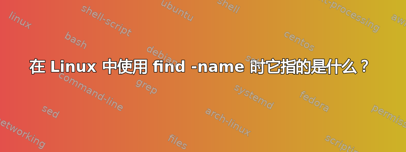 在 Linux 中使用 find -name 时它指的是什么？