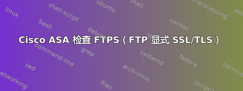 Cisco ASA 检查 FTPS（FTP 显式 SSL/TLS）