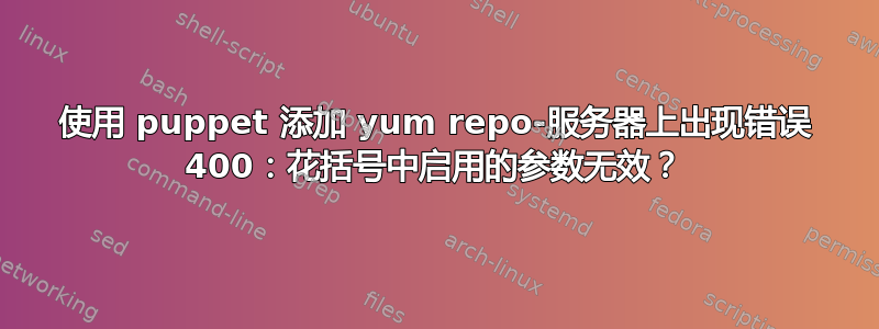 使用 puppet 添加 yum repo-服务器上出现错误 400：花括号中启用的参数无效？