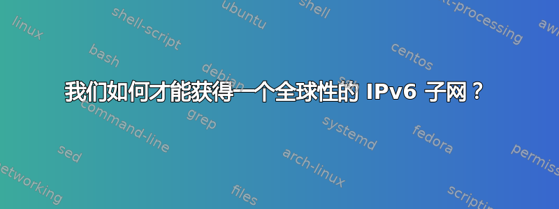 我们如何才能获得一个全球性的 IPv6 子网？