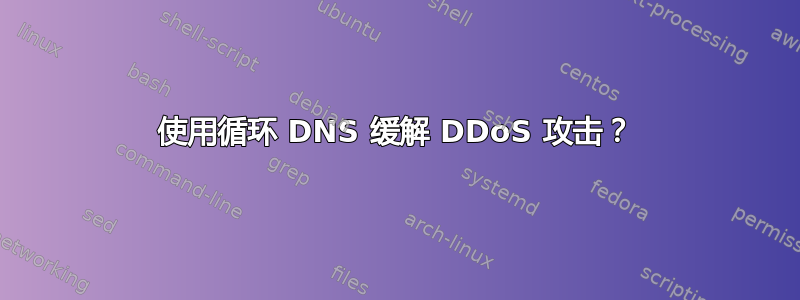 使用循环 DNS 缓解 DDoS 攻击？