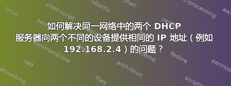 如何解决同一网络中的两个 DHCP 服务器向两个不同的设备提供相同的 IP 地址（例如 192.168.2.4）的问题？