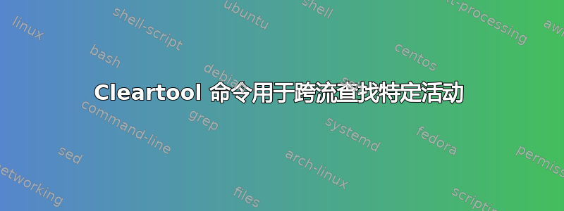 Cleartool 命令用于跨流查找特定活动