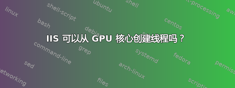 IIS 可以从 GPU 核心创建线程吗？