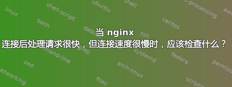 当 nginx 连接后处理请求很快，但连接速度很慢时，应该检查什么？