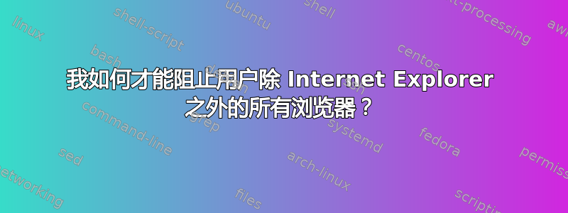 我如何才能阻止用户除 Internet Explorer 之外的所有浏览器？