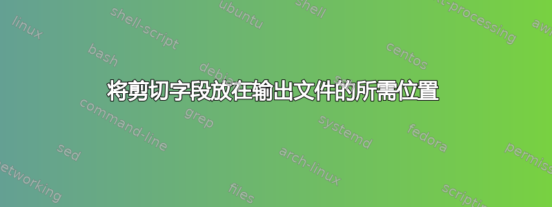 将剪切字段放在输出文件的所需位置