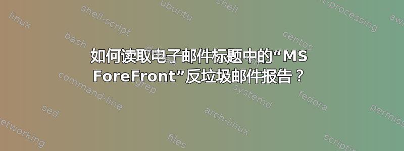 如何读取电子邮件标题中的“MS ForeFront”反垃圾邮件报告？