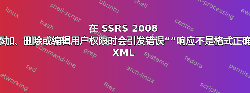 在 SSRS 2008 中添加、删除或编辑用户权限时会引发错误“”响应不是格式正确的 XML