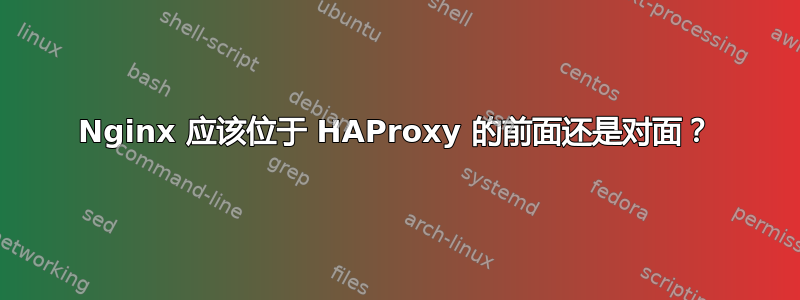 Nginx 应该位于 HAProxy 的前面还是对面？