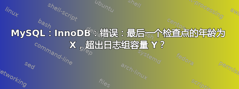 MySQL：InnoDB：错误：最后一个检查点的年龄为 X，超出日志组容量 Y？