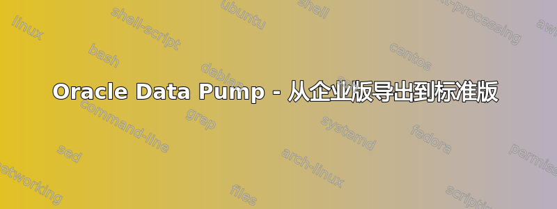 Oracle Data Pump - 从企业版导出到标准版