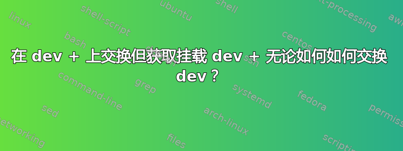 在 dev + 上交换但获取挂载 dev + 无论如何如何交换 dev？