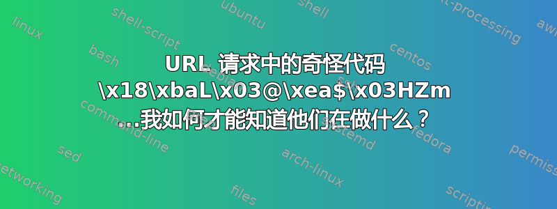 URL 请求中的奇怪代码 \x18\xbaL\x03@\xea$\x03HZm ...我如何才能知道他们在做什么？