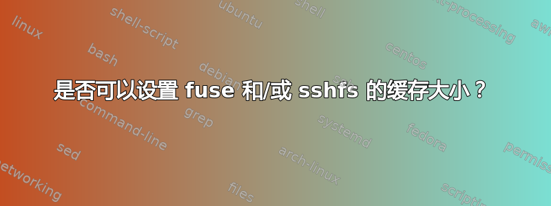 是否可以设置 fuse 和/或 sshfs 的缓存大小？