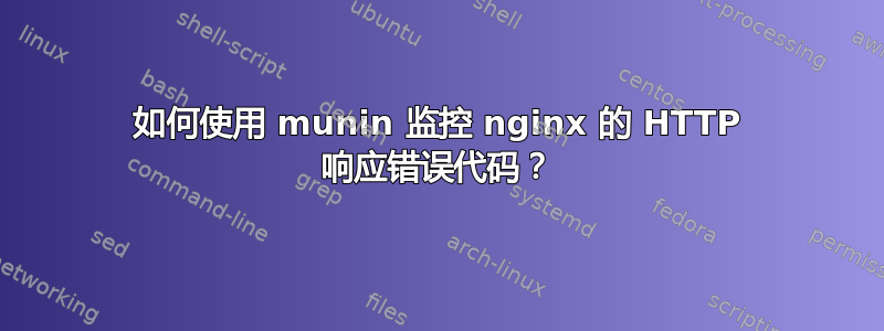 如何使用 munin 监控 nginx 的 HTTP 响应错误代码？