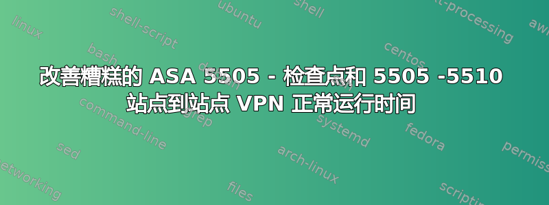 改善糟糕的 ASA 5505 - 检查点和 5505 -5510 站点到站点 VPN 正常运行时间