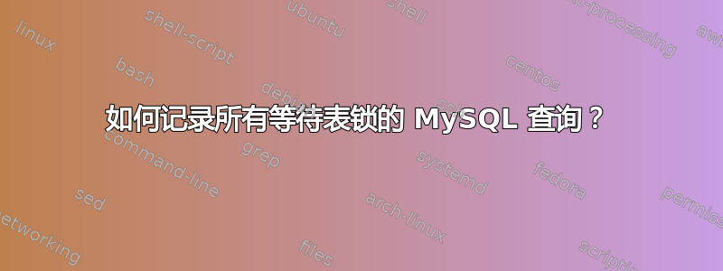 如何记录所有等待表锁的 MySQL 查询？