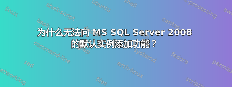 为什么无法向 MS SQL Server 2008 的默认实例添加功能？