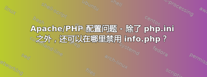 Apache/PHP 配置问题 - 除了 php.ini 之外，还可以在哪里禁用 info.php？