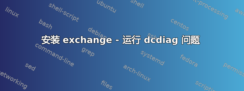 安装 exchange - 运行 dcdiag 问题