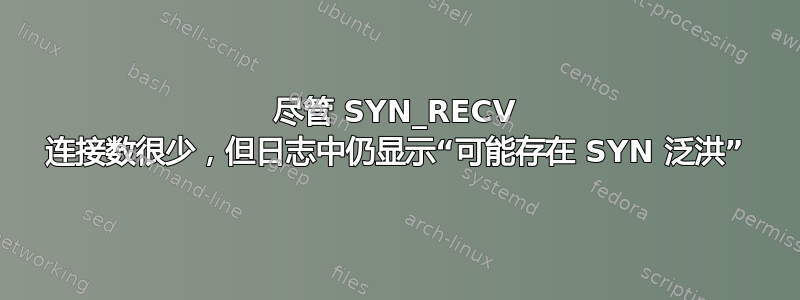 尽管 SYN_RECV 连接数很少，但日志中仍显示“可能存在 SYN 泛洪”