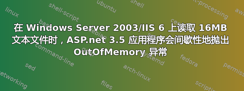 在 Windows Server 2003/IIS 6 上读取 16MB 文本文件时，ASP.net 3.5 应用程序会间歇性地抛出 OutOfMemory 异常