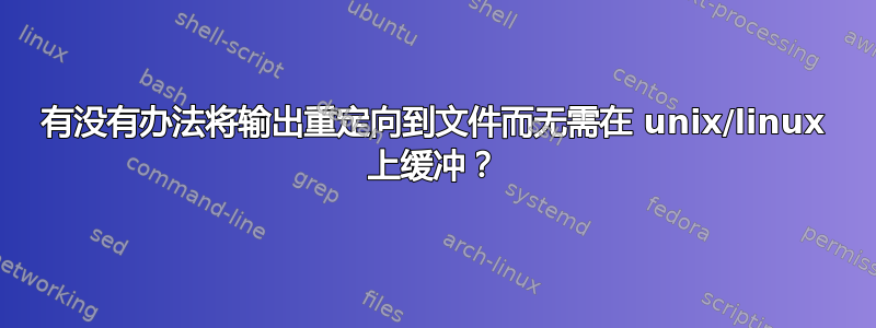 有没有办法将输出重定向到文件而无需在 unix/linux 上缓冲？