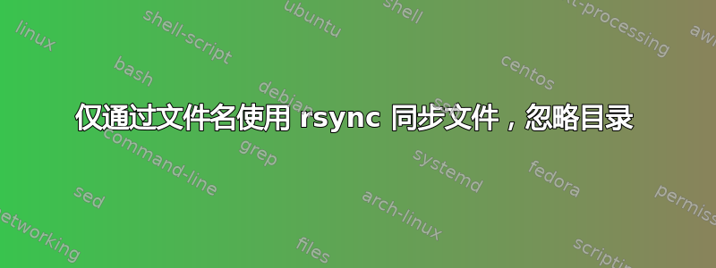 仅通过文件名使用 rsync 同步文件，忽略目录