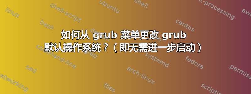 如何从 grub 菜单更改 grub 默认操作系统？（即无需进一步启动）