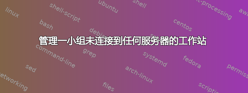 管理一小组未连接到任何服务器的工作站