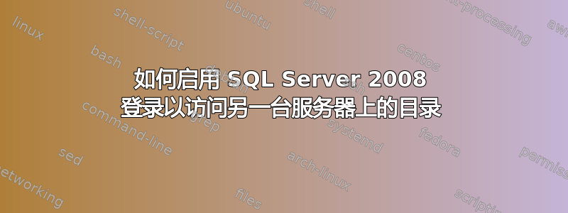 如何启用 SQL Server 2008 登录以访问另一台服务器上的目录