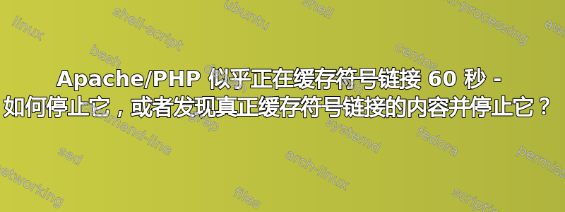 Apache/PHP 似乎正在缓存符号链接 60 秒 - 如何停止它，或者发现真正缓存符号链接的内容并停止它？