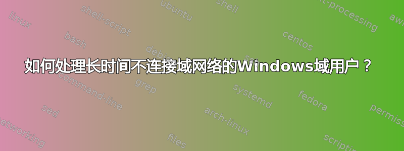 如何处理长时间不连接域网络的Windows域用户？