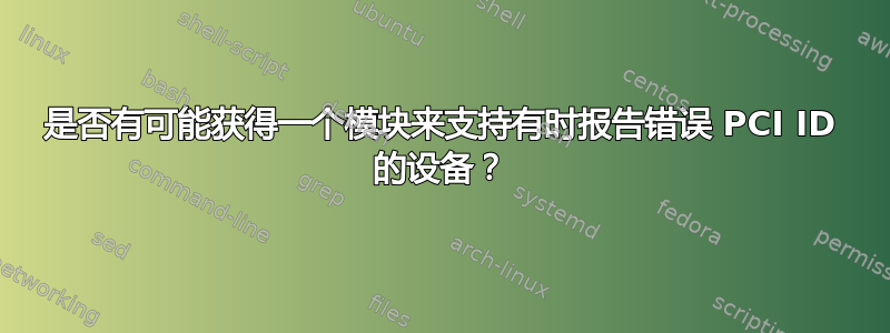 是否有可能获得一个模块来支持有时报告错误 PCI ID 的设备？