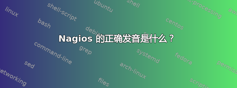 Nagios 的正确发音是什么？