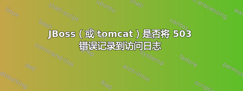 JBoss（或 tomcat）是否将 503 错误记录到访问日志