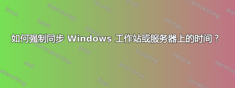 如何强制同步 Windows 工作站或服务器上的时间？