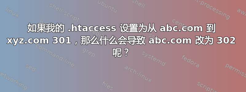 如果我的 .htaccess 设置为从 abc.com 到 xyz.com 301，那么什么会导致 abc.com 改为 302 呢？