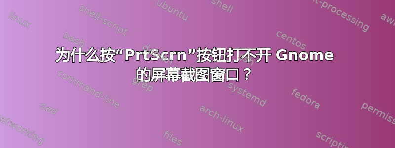 为什么按“PrtScrn”按钮打不开 Gnome 的屏幕截图窗口？